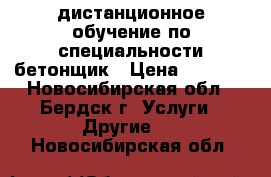 дистанционное обучение по специальности бетонщик › Цена ­ 5 500 - Новосибирская обл., Бердск г. Услуги » Другие   . Новосибирская обл.